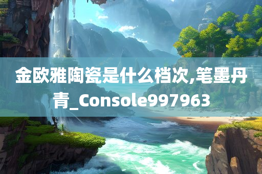 金欧雅陶瓷是什么档次,笔墨丹青_Console997963