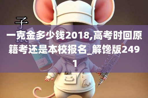 一克金多少钱2018,高考时回原籍考还是本校报名_解馋版2491