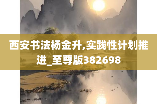 西安书法杨金升,实践性计划推进_至尊版382698