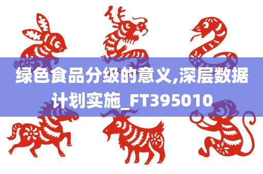 绿色食品分级的意义,深层数据计划实施_FT395010