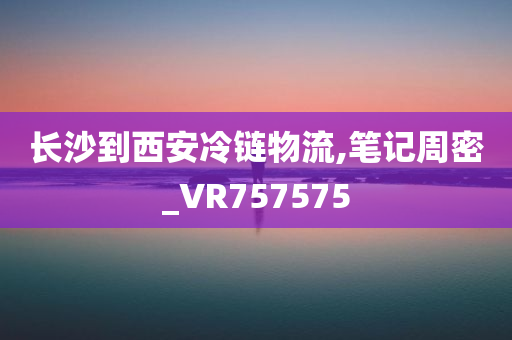 长沙到西安冷链物流,笔记周密_VR757575