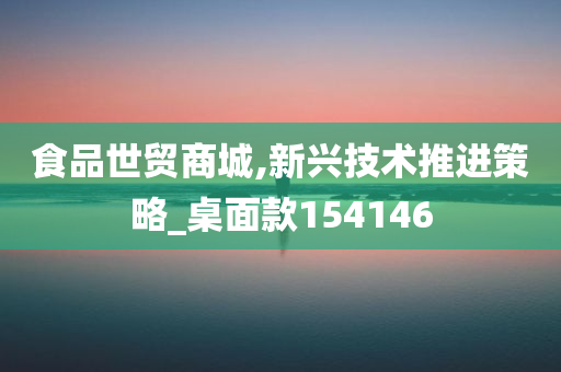 食品世贸商城,新兴技术推进策略_桌面款154146