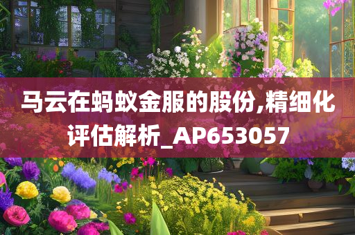 马云在蚂蚁金服的股份,精细化评估解析_AP653057