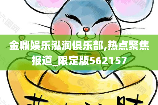 金鼎娱乐泓润俱乐部,热点聚焦报道_限定版562157