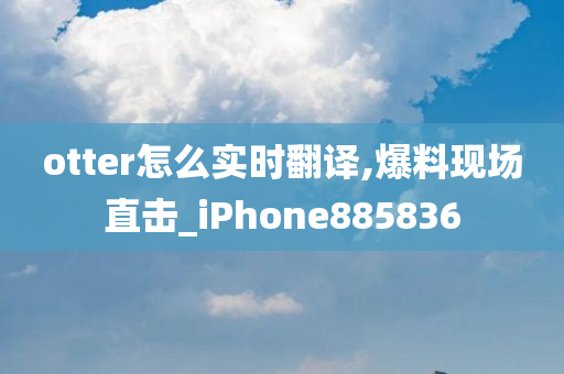 otter怎么实时翻译,爆料现场直击_iPhone885836