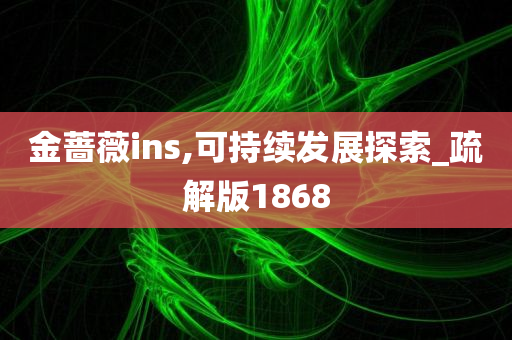 金蔷薇ins,可持续发展探索_疏解版1868