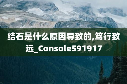 结石是什么原因导致的,笃行致远_Console591917