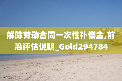 解除劳动合同一次性补偿金,前沿评估说明_Gold294784