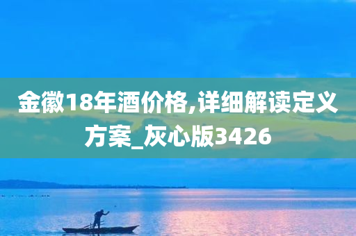 金徽18年酒价格,详细解读定义方案_灰心版3426