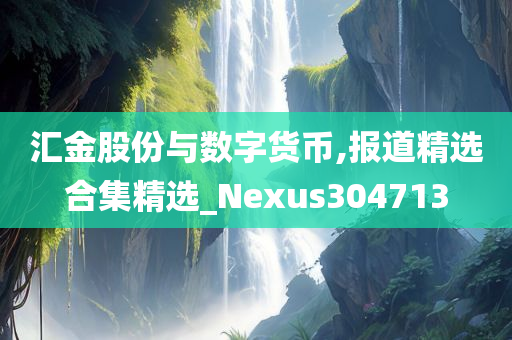 汇金股份与数字货币,报道精选合集精选_Nexus304713