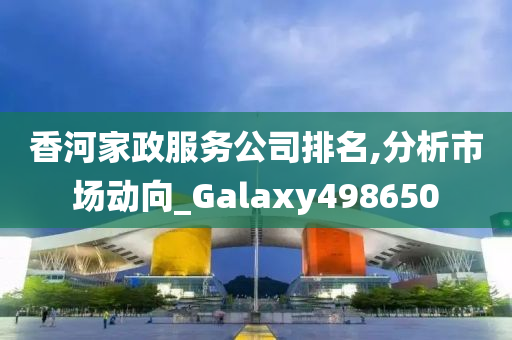 香河家政服务公司排名,分析市场动向_Galaxy498650