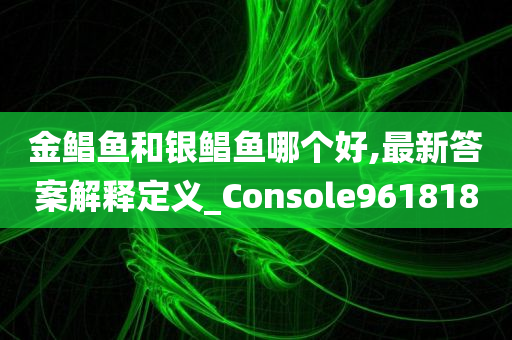 金鲳鱼和银鲳鱼哪个好,最新答案解释定义_Console961818