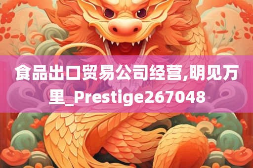 食品出口贸易公司经营,明见万里_Prestige267048