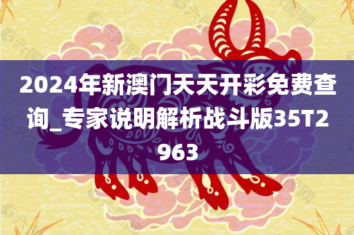 2024年新澳门天天开彩免费查询_专家说明解析战斗版35T2963