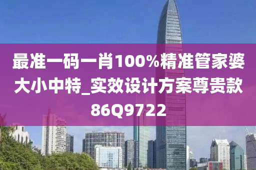 最准一码一肖100%精准管家婆大小中特_实效设计方案尊贵款86Q9722