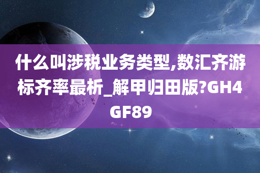 什么叫涉税业务类型,数汇齐游标齐率最析_解甲归田版?GH4GF89