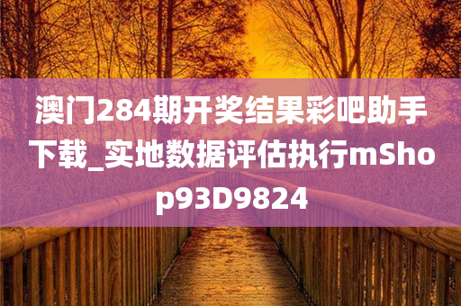 澳门284期开奖结果彩吧助手下载_实地数据评估执行mShop93D9824