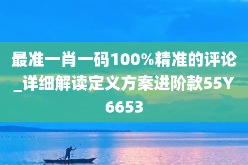 最准一肖一码100%精准的评论_详细解读定义方案进阶款55Y6653