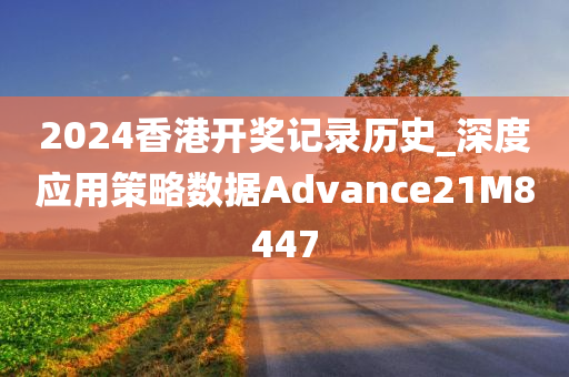 2024香港开奖记录历史_深度应用策略数据Advance21M8447