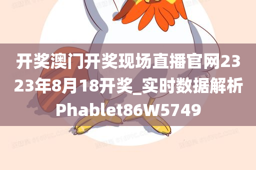 开奖澳门开奖现场直播官网2323年8月18开奖_实时数据解析Phablet86W5749