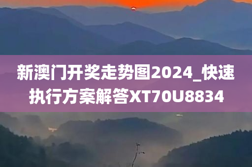 新澳门开奖走势图2024_快速执行方案解答XT70U8834