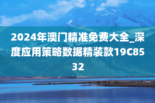 2024年澳门精准免费大全_深度应用策略数据精装款19C8532