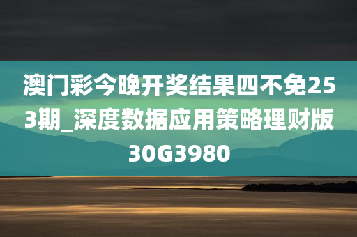 澳门彩今晚开奖结果四不免253期_深度数据应用策略理财版30G3980