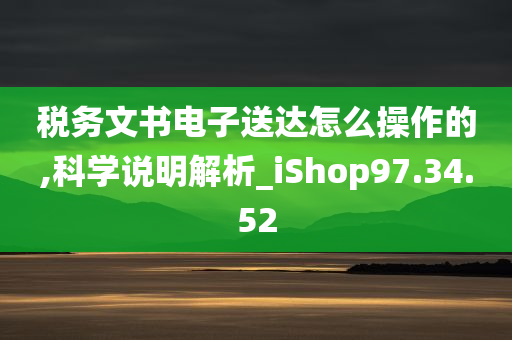 税务文书电子送达怎么操作的,科学说明解析_iShop97.34.52