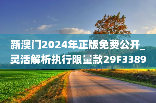 新澳门2024年正版免费公开_灵活解析执行限量款29F3389