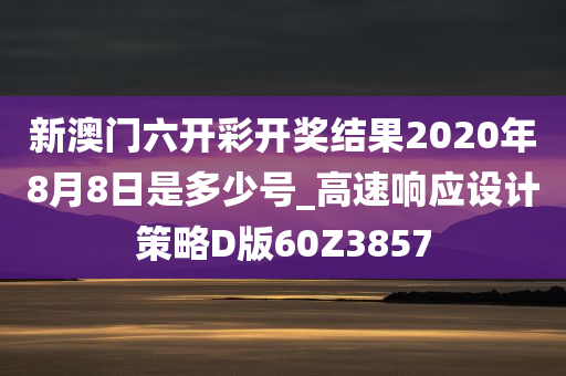 新澳门六开彩开奖结果2020年8月8日是多少号_高速响应设计策略D版60Z3857