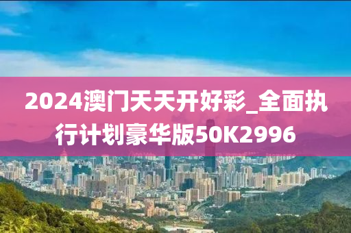 2024澳门天天开好彩_全面执行计划豪华版50K2996