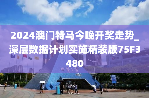 2024澳门特马今晚开奖走势_深层数据计划实施精装版75F3480