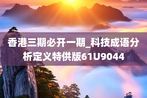 香港三期必开一期_科技成语分析定义特供版61U9044