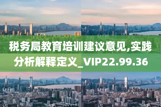 税务局教育培训建议意见,实践分析解释定义_VIP22.99.36