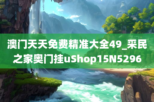 澳门天天免费精准大全49_采民之家奥门挂uShop15N5296