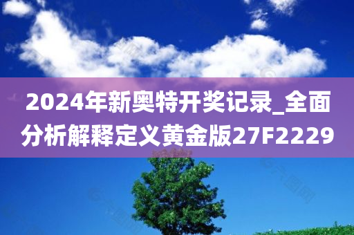 2024年新奥特开奖记录_全面分析解释定义黄金版27F2229