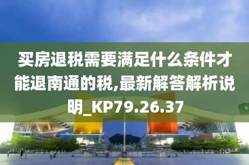 买房退税需要满足什么条件才能退南通的税,最新解答解析说明_KP79.26.37