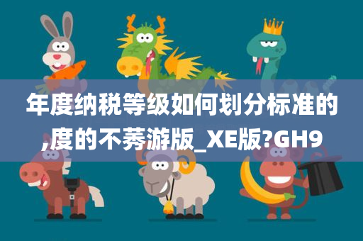 年度纳税等级如何划分标准的,度的不莠游版_XE版?GH9