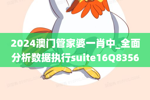 2024澳门管家婆一肖中_全面分析数据执行suite16Q8356