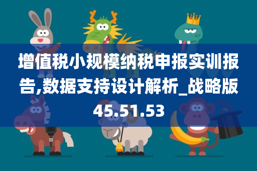 增值税小规模纳税申报实训报告,数据支持设计解析_战略版45.51.53