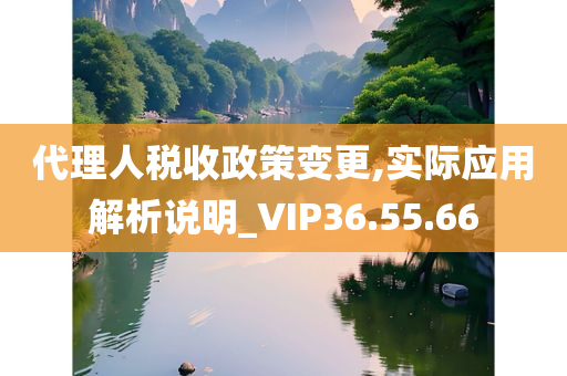 代理人税收政策变更,实际应用解析说明_VIP36.55.66