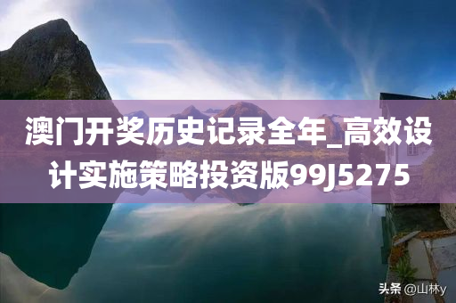 澳门开奖历史记录全年_高效设计实施策略投资版99J5275