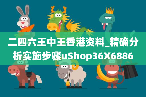 二四六王中王香港资料_精确分析实施步骤uShop36X6886