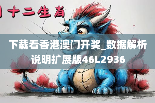 下载看香港澳门开奖_数据解析说明扩展版46L2936