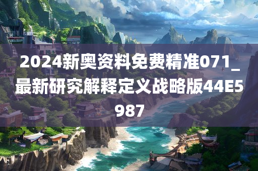 2024新奥资料免费精准071_最新研究解释定义战略版44E5987