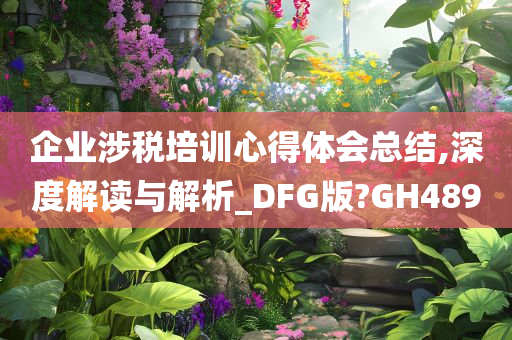 企业涉税培训心得体会总结,深度解读与解析_DFG版?GH489