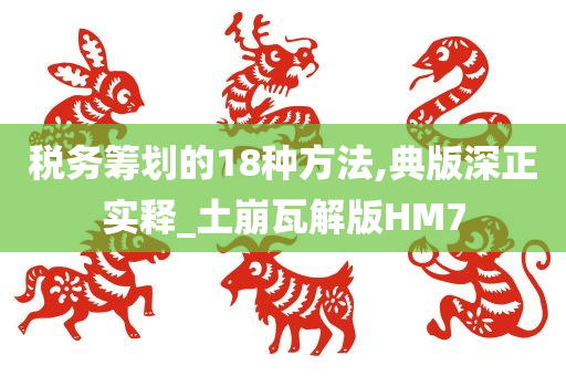 税务筹划的18种方法,典版深正实释_土崩瓦解版HM7