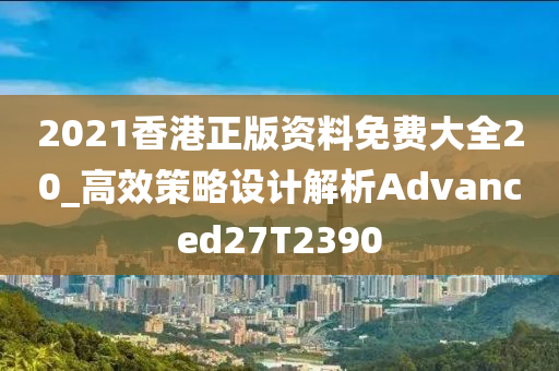 2021香港正版资料免费大全20_高效策略设计解析Advanced27T2390