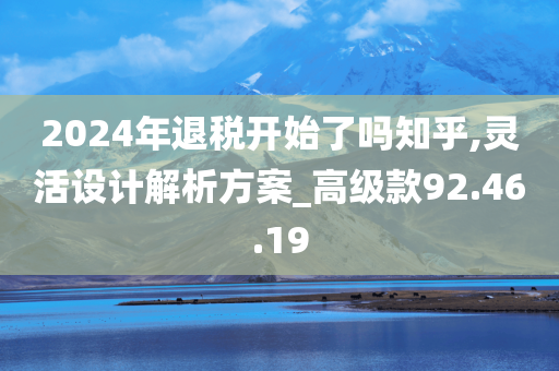 2024年退税开始了吗知乎,灵活设计解析方案_高级款92.46.19