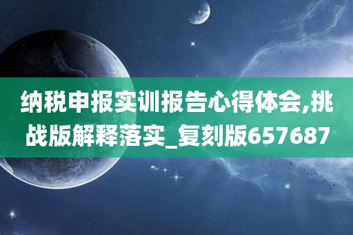 纳税申报实训报告心得体会,挑战版解释落实_复刻版657687